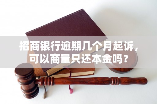 招商银行逾期几个月起诉，可以商量只还本金吗？