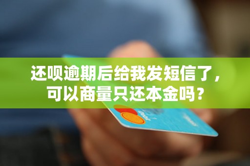 还呗逾期后给我发短信了，可以商量只还本金吗？