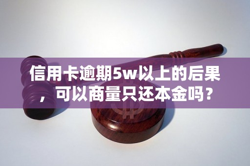 信用卡逾期5w以上的后果，可以商量只还本金吗？