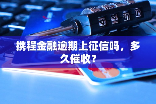 携程金融逾期上征信吗，多久催收？