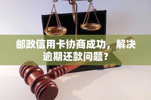 邮政信用卡协商成功，解决逾期还款问题？