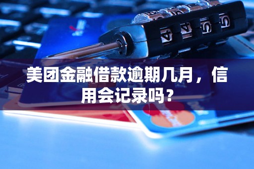 美团金融借款逾期几月，信用会记录吗？