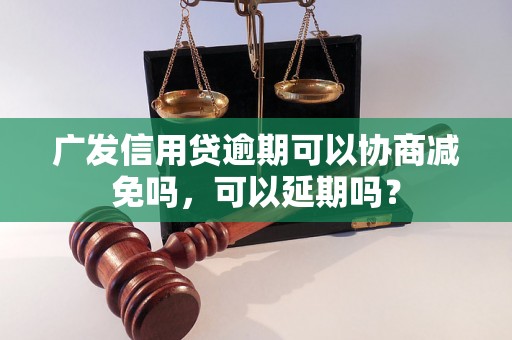 广发信用贷逾期可以协商减免吗，可以延期吗？