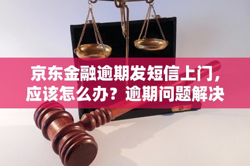 京东金融逾期发短信上门，应该怎么办？逾期问题解决办法