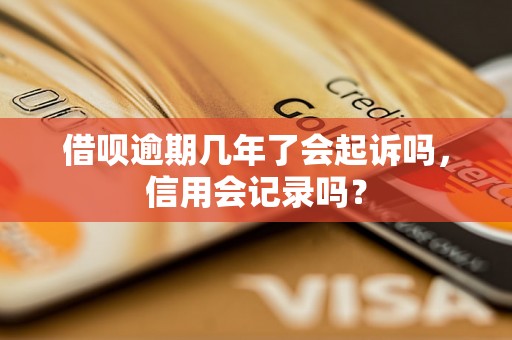 借呗逾期几年了会起诉吗，信用会记录吗？