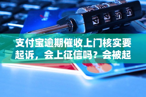 支付宝逾期催收上门核实要起诉，会上征信吗？会被起诉吗？