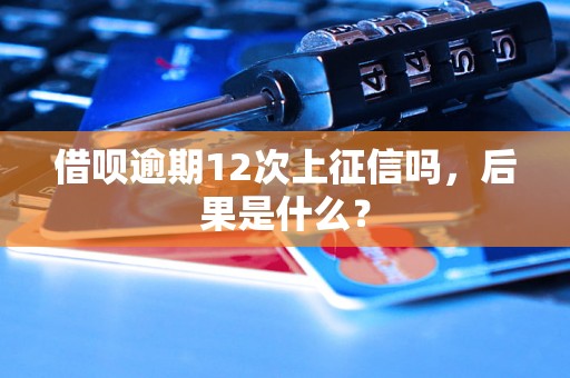 借呗逾期12次上征信吗，后果是什么？