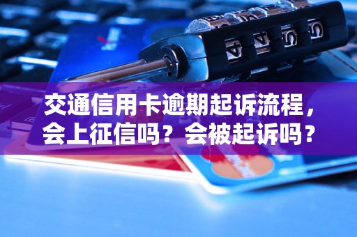 交通信用卡逾期起诉流程，会上征信吗？会被起诉吗？