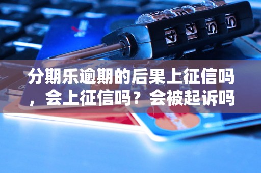 分期乐逾期的后果上征信吗，会上征信吗？会被起诉吗？