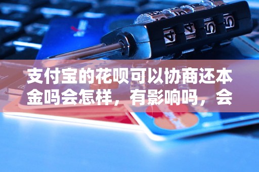 支付宝的花呗可以协商还本金吗会怎样，有影响吗，会催收吗？