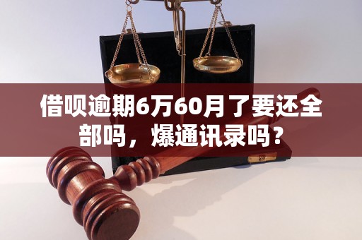 借呗逾期6万60月了要还全部吗，爆通讯录吗？