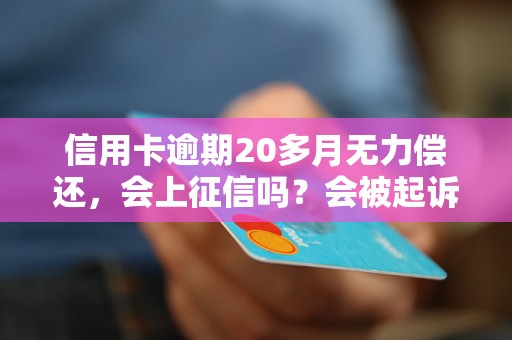 信用卡逾期20多月无力偿还，会上征信吗？会被起诉吗？