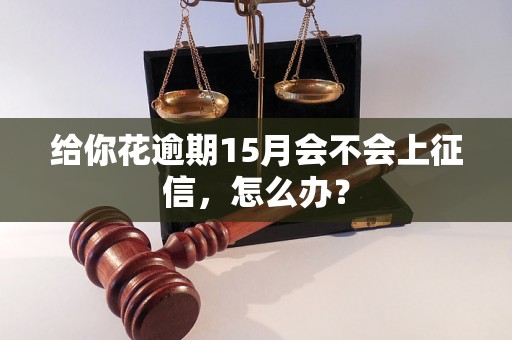 给你花逾期15月会不会上征信，怎么办？