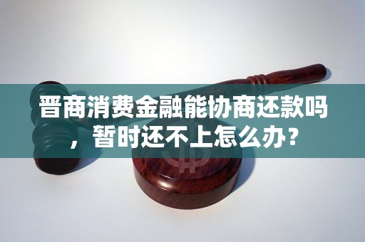 晋商消费金融能协商还款吗，暂时还不上怎么办？