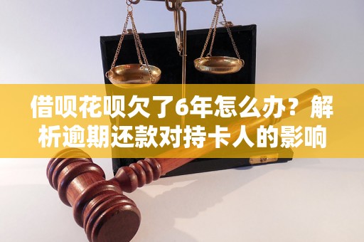 借呗花呗欠了6年怎么办？解析逾期还款对持卡人的影响