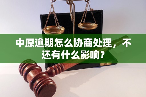 中原逾期怎么协商处理，不还有什么影响？