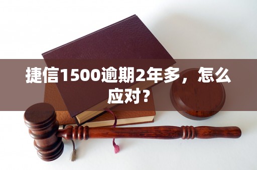 捷信1500逾期2年多，怎么应对？