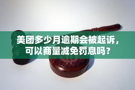 美团多少月逾期会被起诉，可以商量减免罚息吗？