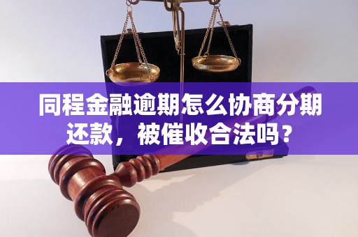 同程金融逾期怎么协商分期还款，被催收合法吗？