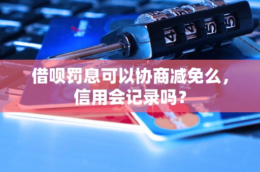 借呗罚息可以协商减免么，信用会记录吗？