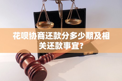 花呗协商还款分多少期及相关还款事宜？