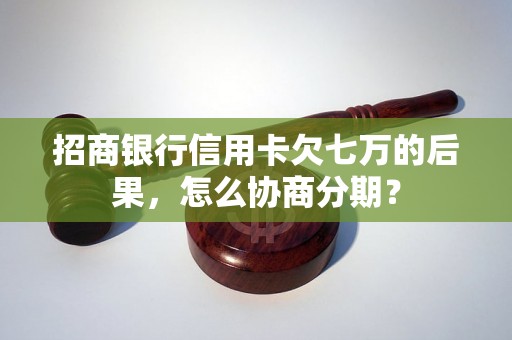 招商银行信用卡欠七万的后果，怎么协商分期？