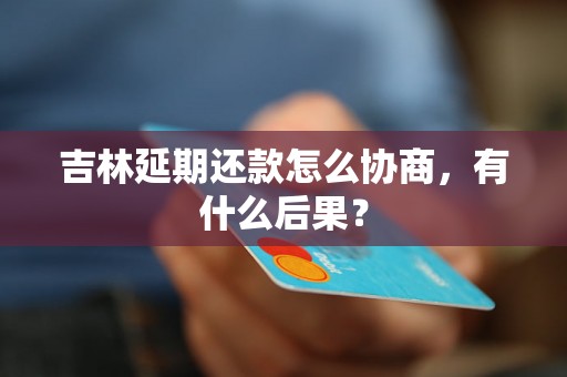 吉林延期还款怎么协商，有什么后果？