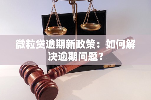 微粒贷逾期新政策：如何解决逾期问题？