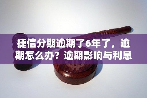 捷信分期逾期了6年了，逾期怎么办？逾期影响与利息了解！