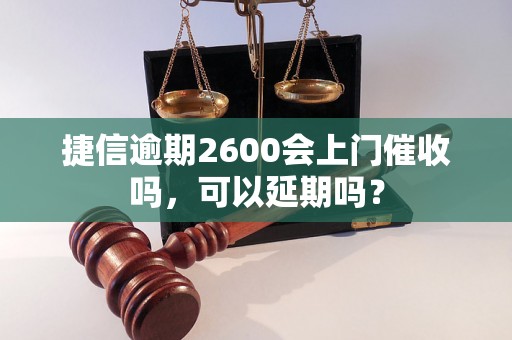 捷信逾期2600会上门催收吗，可以延期吗？