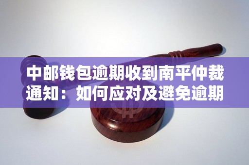 中邮钱包逾期收到南平仲裁通知：如何应对及避免逾期还款问题