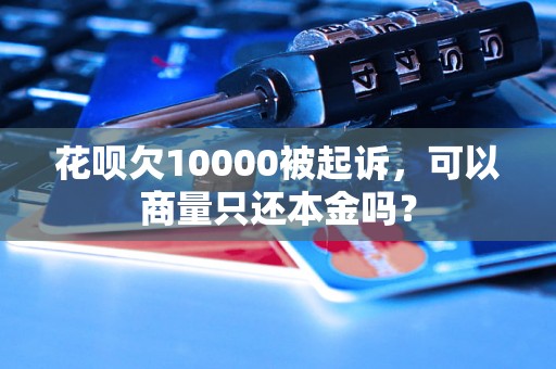 花呗欠10000被起诉，可以商量只还本金吗？