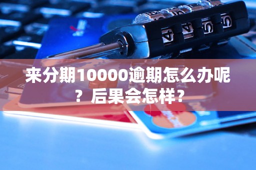 来分期10000逾期怎么办呢？后果会怎样？