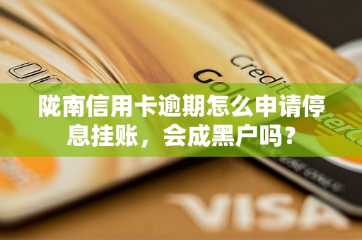 陇南信用卡逾期怎么申请停息挂账，会成黑户吗？