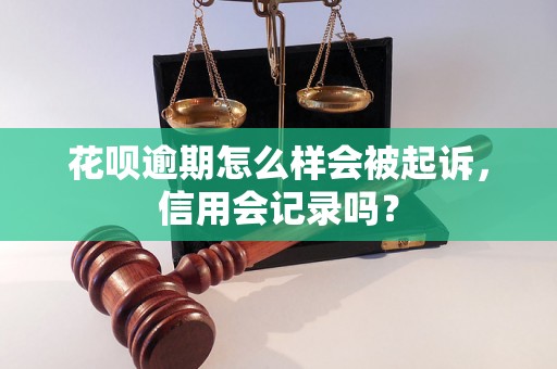 花呗逾期怎么样会被起诉，信用会记录吗？