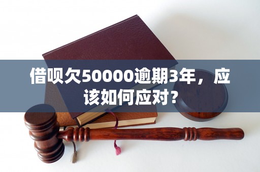 借呗欠50000逾期3年，应该如何应对？