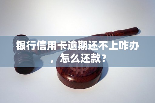 银行信用卡逾期还不上咋办，怎么还款？