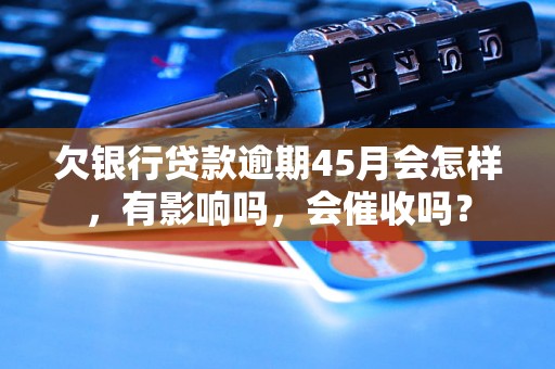 欠银行贷款逾期45月会怎样，有影响吗，会催收吗？