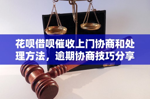 花呗借呗催收上门协商和处理方法，逾期协商技巧分享