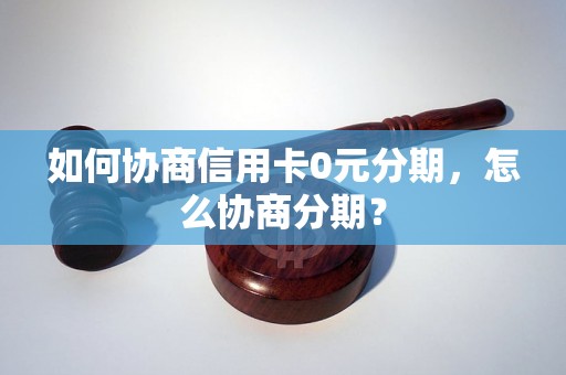 如何协商信用卡0元分期，怎么协商分期？