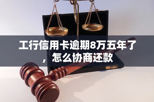 工行信用卡逾期8万五年了，怎么协商还款