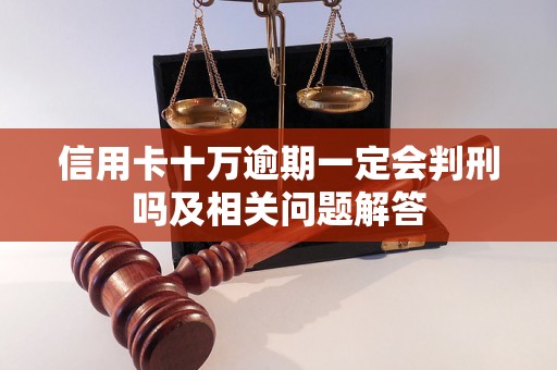 信用卡十万逾期一定会判刑吗及相关问题解答