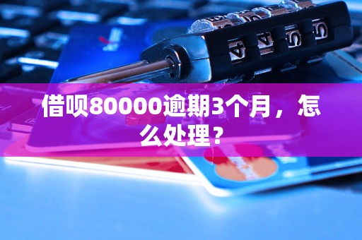 借呗80000逾期3个月，怎么处理？