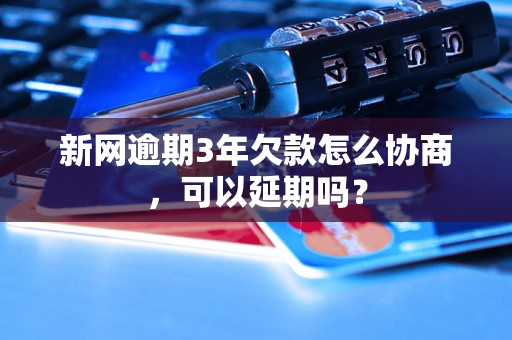 新网逾期3年欠款怎么协商，可以延期吗？