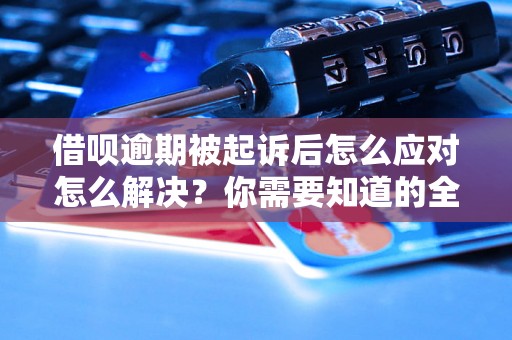 借呗逾期被起诉后怎么应对怎么解决？你需要知道的全部解决方法