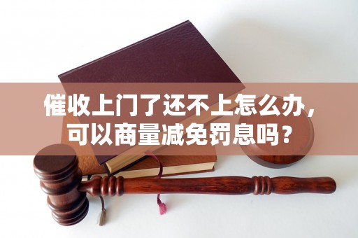 催收上门了还不上怎么办，可以商量减免罚息吗？