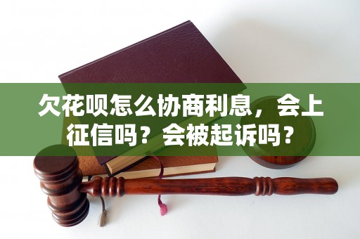 欠花呗怎么协商利息，会上征信吗？会被起诉吗？