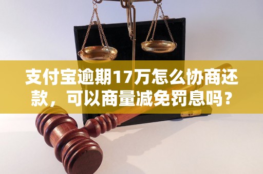 支付宝逾期17万怎么协商还款，可以商量减免罚息吗？