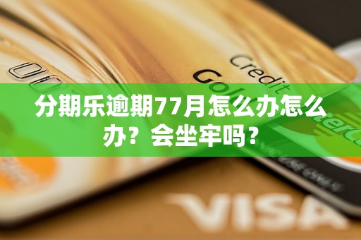 分期乐逾期77月怎么办怎么办？会坐牢吗？