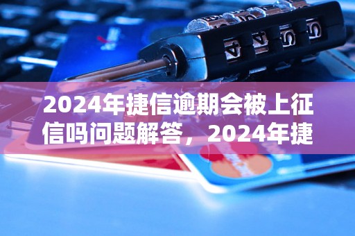 2024年捷信逾期会被上征信吗问题解答，2024年捷信逾期会被上征信吗如何处理